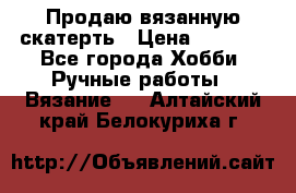 Продаю вязанную скатерть › Цена ­ 3 000 - Все города Хобби. Ручные работы » Вязание   . Алтайский край,Белокуриха г.